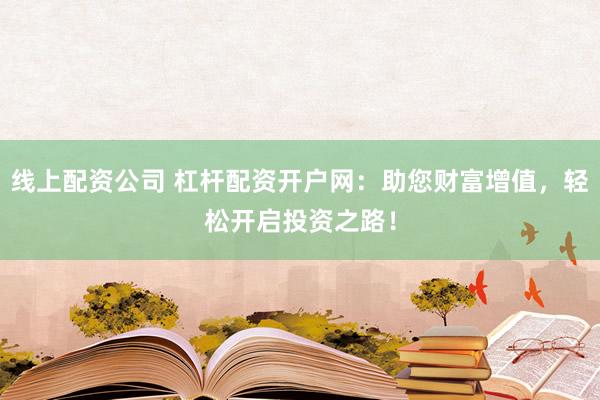 线上配资公司 杠杆配资开户网：助您财富增值，轻松开启投资之路！