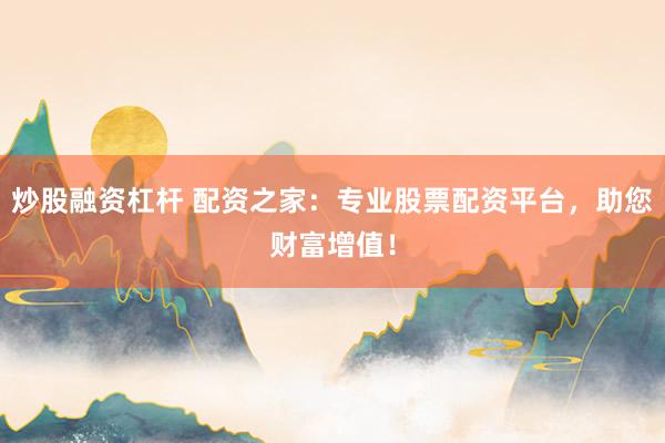 炒股融资杠杆 配资之家：专业股票配资平台，助您财富增值！