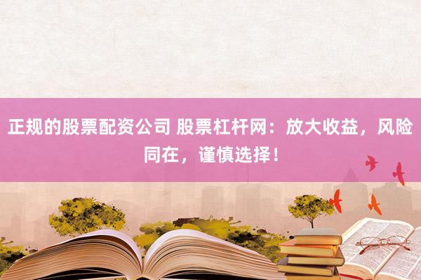 正规的股票配资公司 股票杠杆网：放大收益，风险同在，谨慎选择！