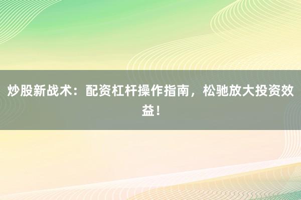 炒股新战术：配资杠杆操作指南，松驰放大投资效益！