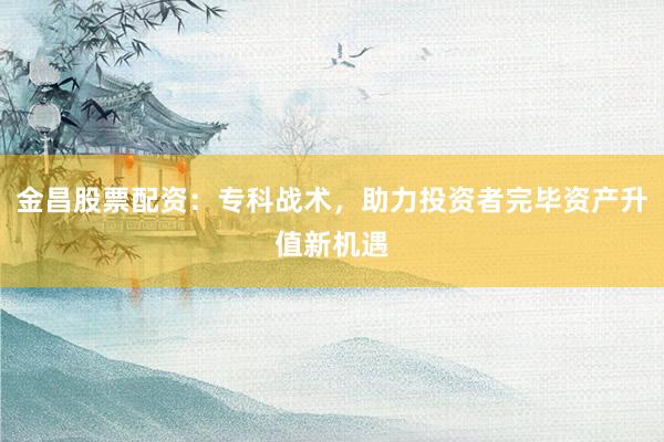 金昌股票配资：专科战术，助力投资者完毕资产升值新机遇