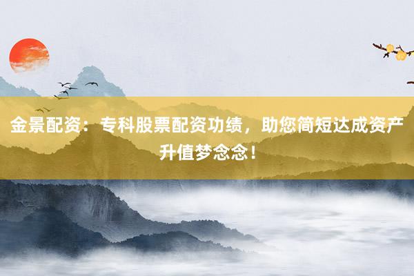 金景配资：专科股票配资功绩，助您简短达成资产升值梦念念！