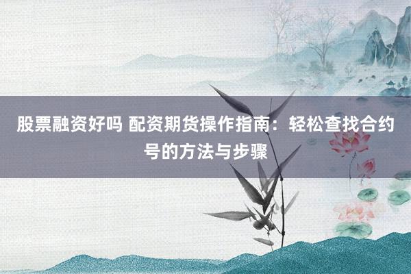 股票融资好吗 配资期货操作指南：轻松查找合约号的方法与步骤