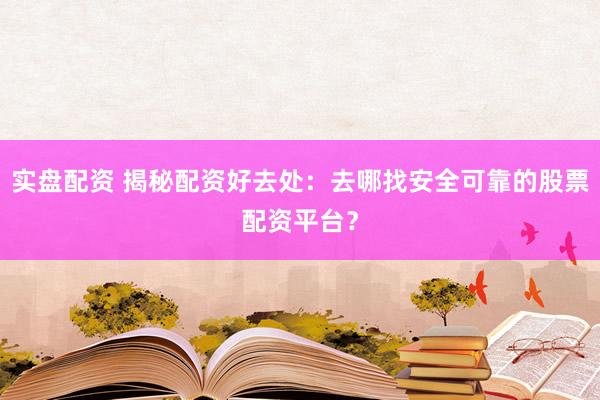 实盘配资 揭秘配资好去处：去哪找安全可靠的股票配资平台？