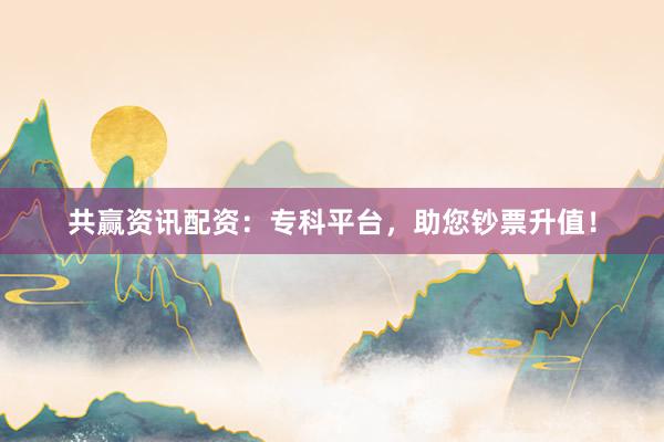 共赢资讯配资：专科平台，助您钞票升值！