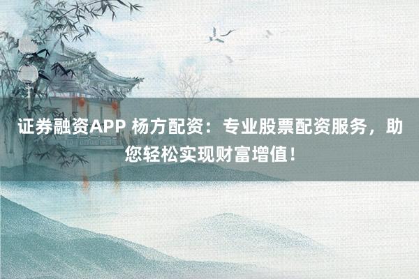 证券融资APP 杨方配资：专业股票配资服务，助您轻松实现财富增值！