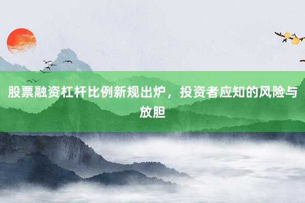 股票融资杠杆比例新规出炉，投资者应知的风险与放胆
