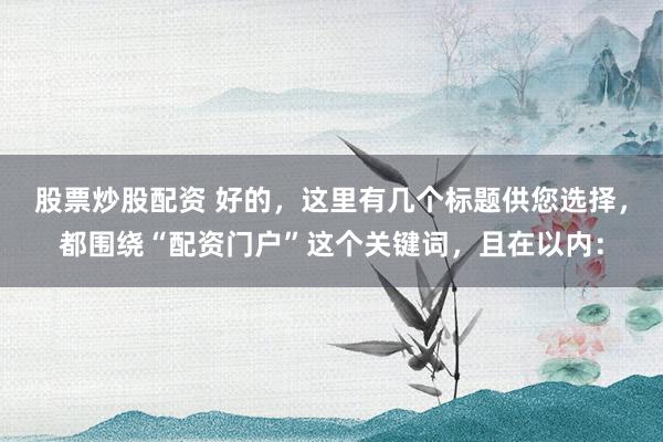 股票炒股配资 好的，这里有几个标题供您选择，都围绕“配资门户”这个关键词，且在以内：