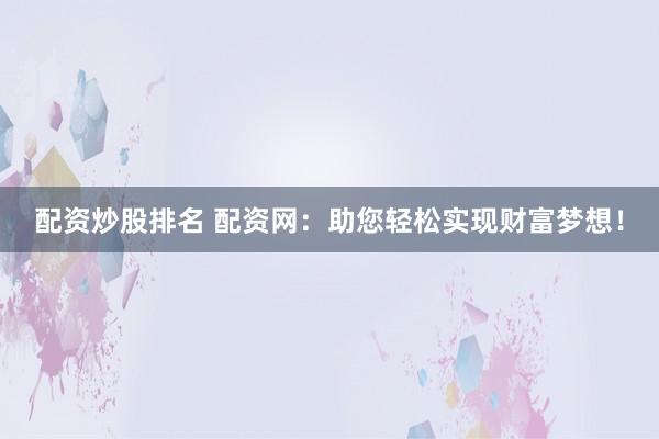 配资炒股排名 配资网：助您轻松实现财富梦想！