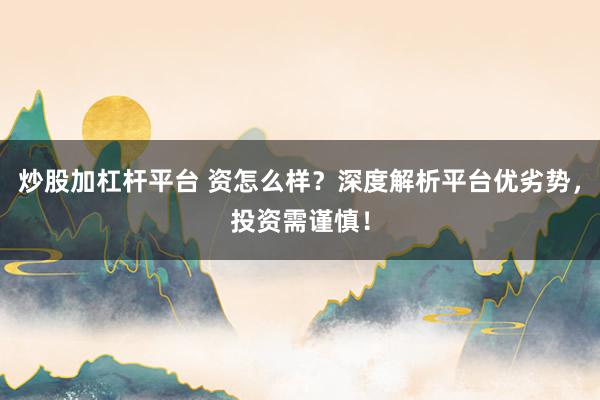 炒股加杠杆平台 资怎么样？深度解析平台优劣势，投资需谨慎！