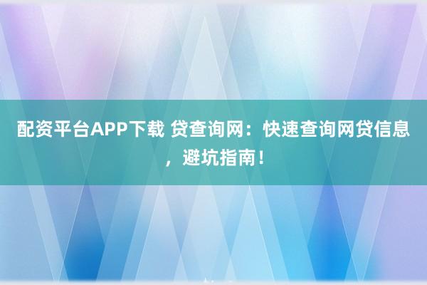 配资平台APP下载 贷查询网：快速查询网贷信息，避坑指南！