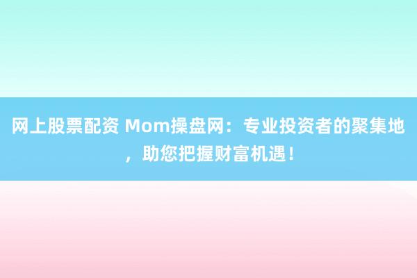 网上股票配资 Mom操盘网：专业投资者的聚集地，助您把握财富机遇！