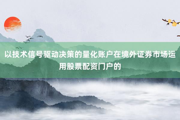 以技术信号驱动决策的量化账户在境外证券市场运用股票配资门户的