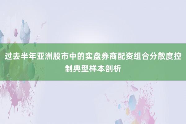 过去半年亚洲股市中的实盘券商配资组合分散度控制典型样本剖析