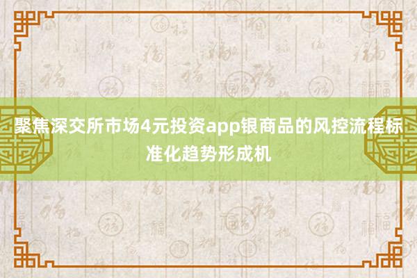聚焦深交所市场4元投资app银商品的风控流程标准化趋势形成机