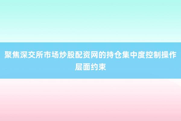 聚焦深交所市场炒股配资网的持仓集中度控制操作层面约束