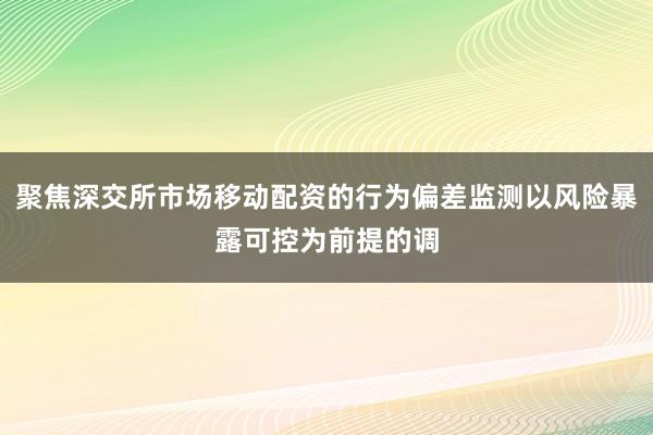 聚焦深交所市场移动配资的行为偏差监测以风险暴露可控为前提的调