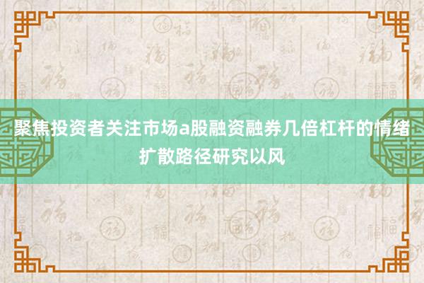 聚焦投资者关注市场a股融资融券几倍杠杆的情绪扩散路径研究以风