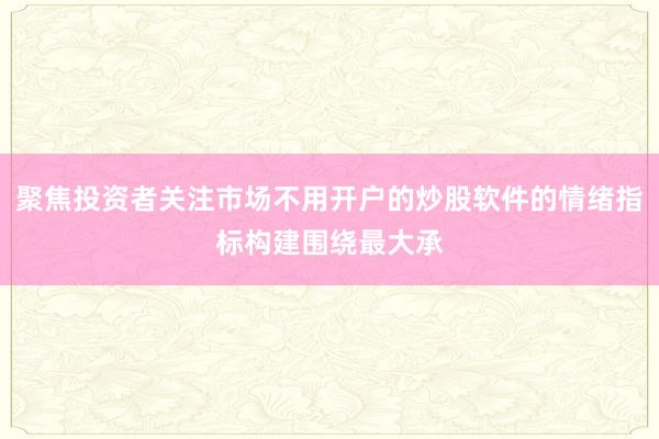 聚焦投资者关注市场不用开户的炒股软件的情绪指标构建围绕最大承