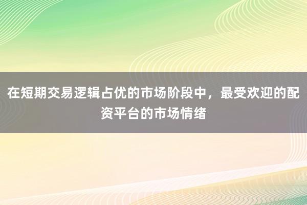 在短期交易逻辑占优的市场阶段中，最受欢迎的配资平台的市场情绪