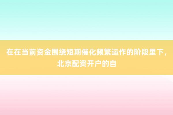 在在当前资金围绕短期催化频繁运作的阶段里下，北京配资开户的自