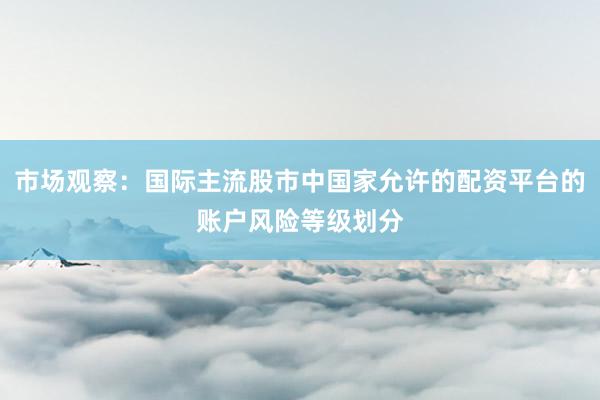 市场观察：国际主流股市中国家允许的配资平台的账户风险等级划分