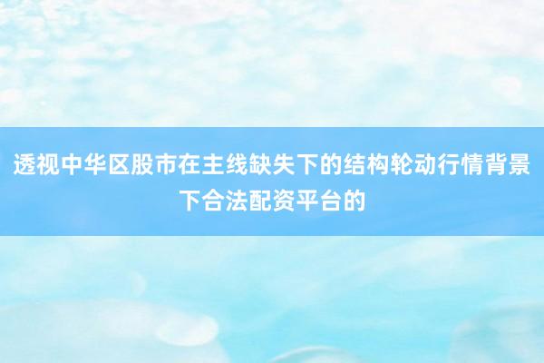 透视中华区股市在主线缺失下的结构轮动行情背景下合法配资平台的
