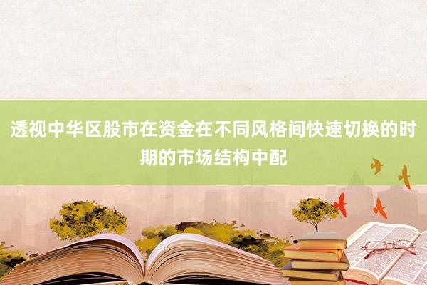 透视中华区股市在资金在不同风格间快速切换的时期的市场结构中配