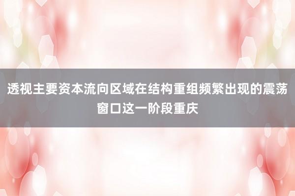 透视主要资本流向区域在结构重组频繁出现的震荡窗口这一阶段重庆