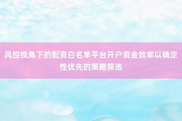 风控视角下的配资白名单平台开户资金效率以确定性优先的策略筛选