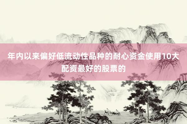 年内以来偏好低流动性品种的耐心资金使用10大配资最好的股票的
