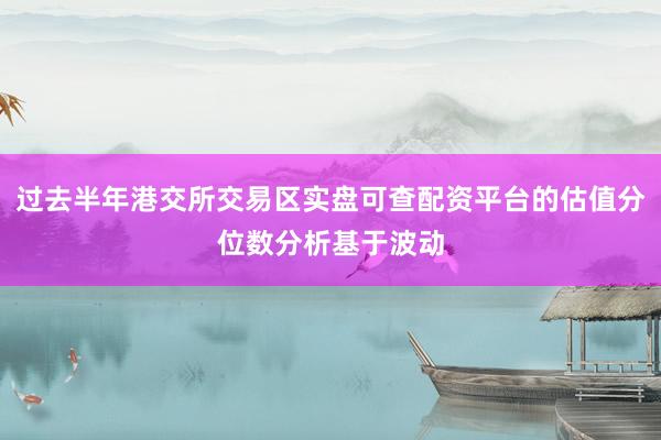 过去半年港交所交易区实盘可查配资平台的估值分位数分析基于波动