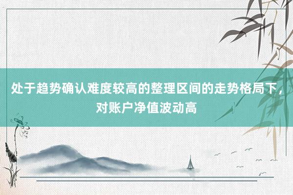 处于趋势确认难度较高的整理区间的走势格局下，对账户净值波动高