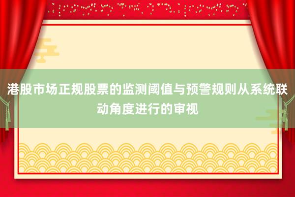 港股市场正规股票的监测阈值与预警规则从系统联动角度进行的审视