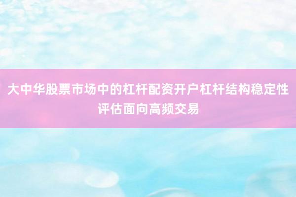 大中华股票市场中的杠杆配资开户杠杆结构稳定性评估面向高频交易