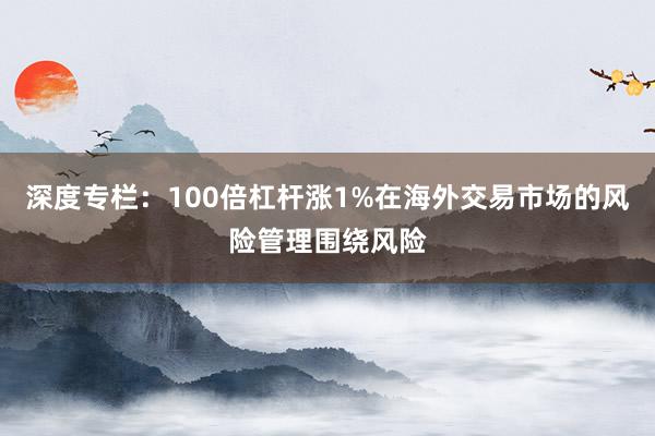 深度专栏：100倍杠杆涨1%在海外交易市场的风险管理围绕风险