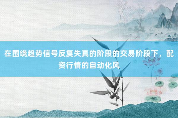 在围绕趋势信号反复失真的阶段的交易阶段下，配资行情的自动化风