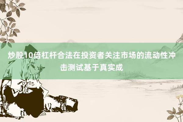 炒股10倍杠杆合法在投资者关注市场的流动性冲击测试基于真实成