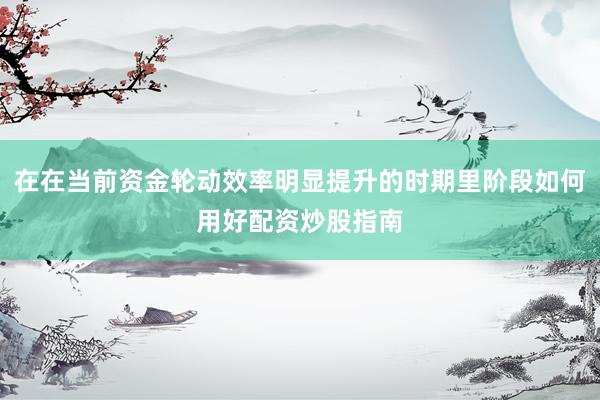 在在当前资金轮动效率明显提升的时期里阶段如何用好配资炒股指南
