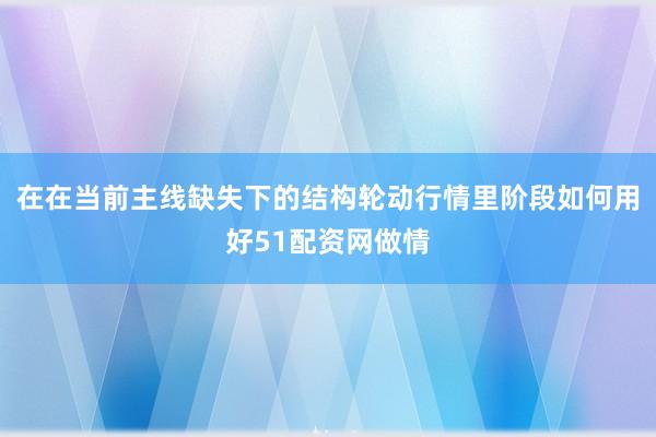 在在当前主线缺失下的结构轮动行情里阶段如何用好51配资网做情
