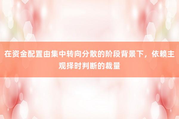 在资金配置由集中转向分散的阶段背景下，依赖主观择时判断的裁量