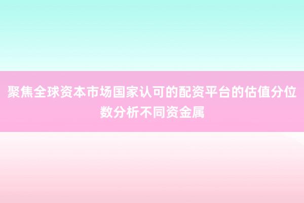 聚焦全球资本市场国家认可的配资平台的估值分位数分析不同资金属