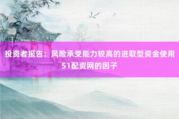 投资者报告：风险承受能力较高的进取型资金使用51配资网的因子