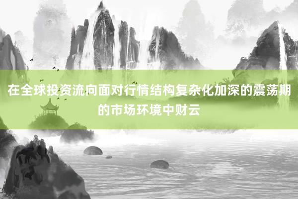 在全球投资流向面对行情结构复杂化加深的震荡期的市场环境中财云