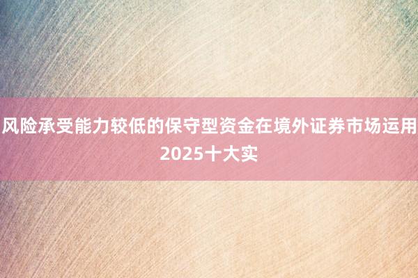 风险承受能力较低的保守型资金在境外证券市场运用2025十大实