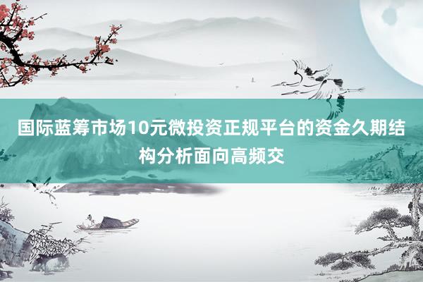 国际蓝筹市场10元微投资正规平台的资金久期结构分析面向高频交