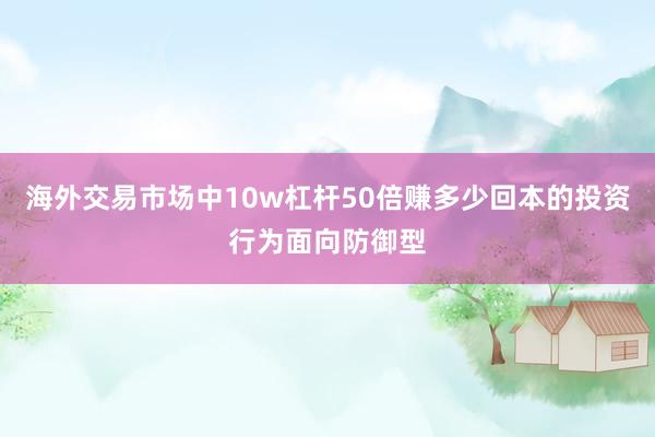 海外交易市场中10w杠杆50倍赚多少回本的投资行为面向防御型