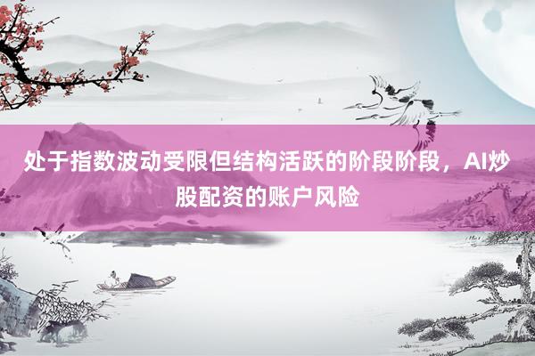 处于指数波动受限但结构活跃的阶段阶段，AI炒股配资的账户风险