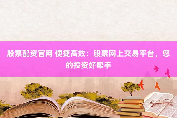 股票配资官网 便捷高效：股票网上交易平台，您的投资好帮手
