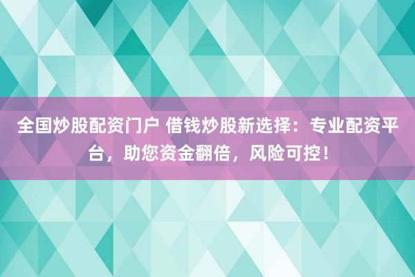 全国炒股配资门户 借钱炒股新选择：专业配资平台，助您资金翻倍，风险可控！